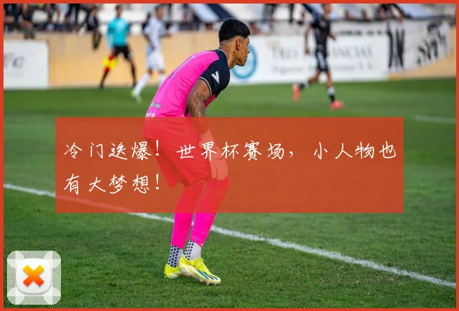 冷门迭爆！世界杯赛场，小人物也有大梦想！