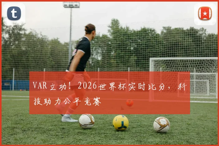 VAR立功！2026世界杯实时比分，科技助力公平竞赛