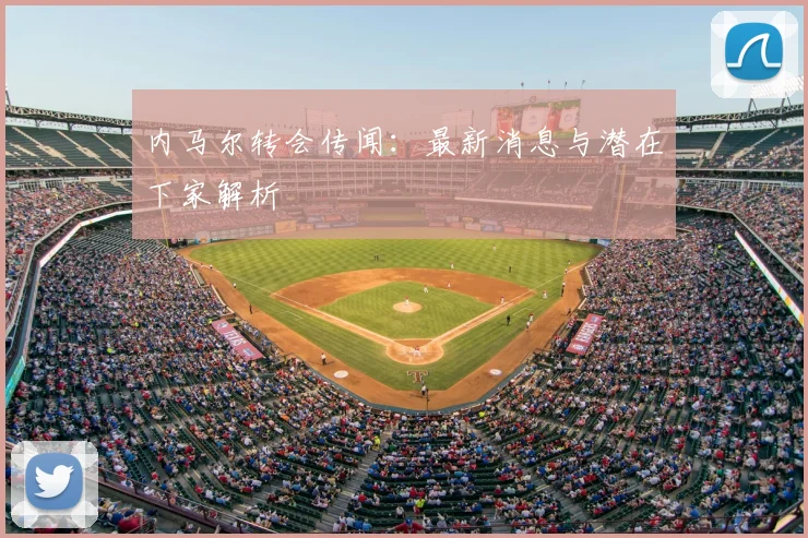 内马尔转会传闻：最新消息与潜在下家解析
