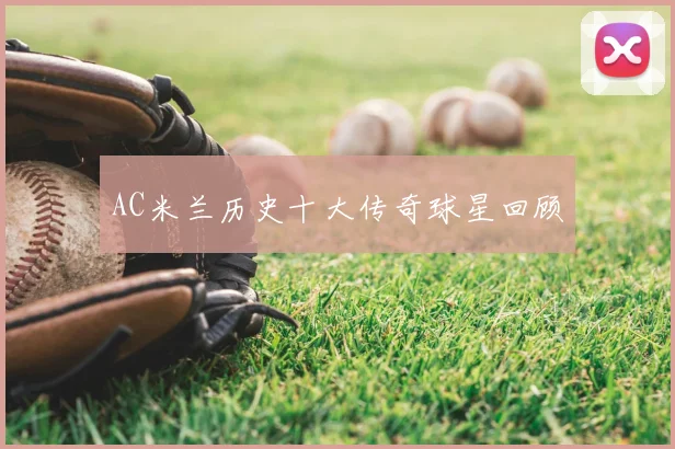 AC米兰历史十大传奇球星回顾