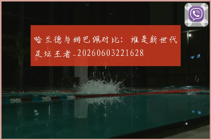 哈兰德与姆巴佩对比：谁是新世代足坛王者_20260603221628