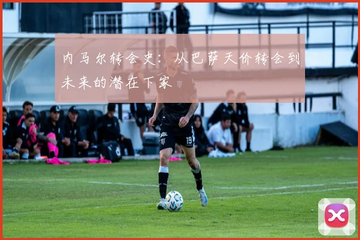 内马尔转会史：从巴萨天价转会到未来的潜在下家