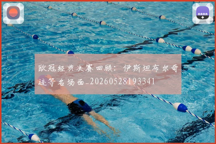 欧冠经典决赛回顾：伊斯坦布尔奇迹等名场面_20260528193341