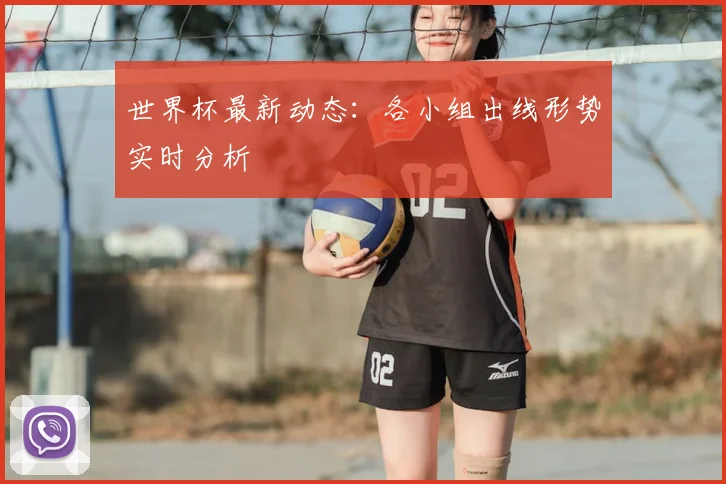 世界杯最新动态：各小组出线形势实时分析