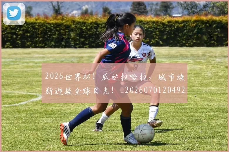 2026世界杯！瓜达拉哈拉，城市焕新迎接全球目光！_20260701204928