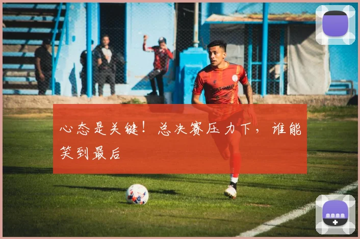 心态是关键！总决赛压力下，谁能笑到最后