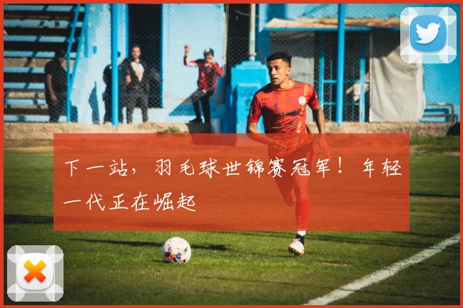 下一站，羽毛球世锦赛冠军！年轻一代正在崛起