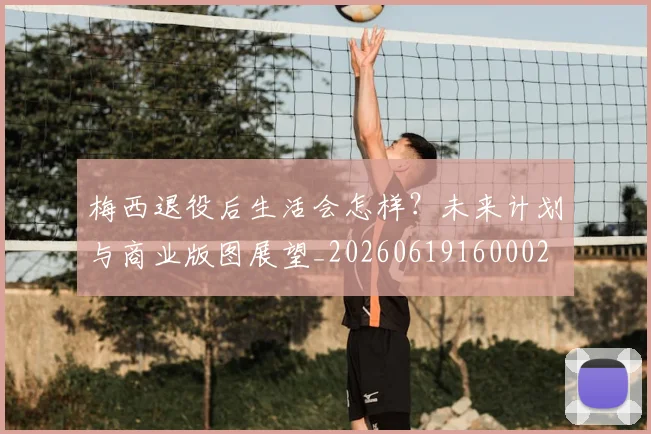 梅西退役后生活会怎样？未来计划与商业版图展望_20260619160002