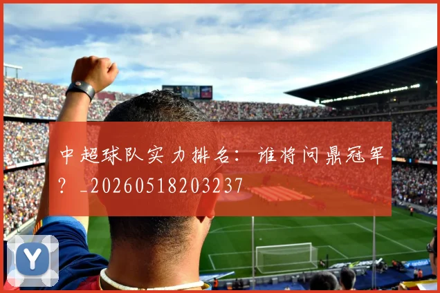 中超球队实力排名：谁将问鼎冠军？_20260518203237