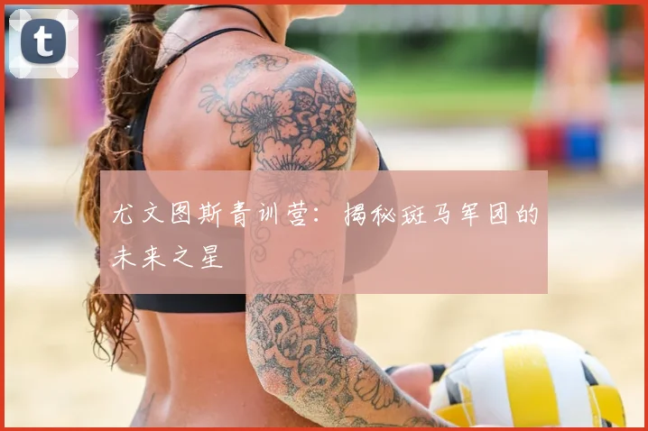 尤文图斯青训营：揭秘斑马军团的未来之星