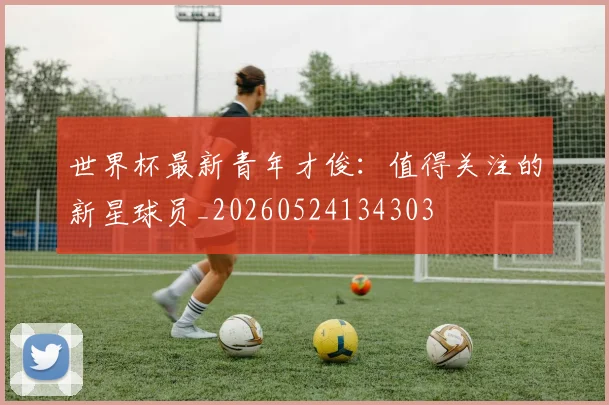 世界杯最新青年才俊：值得关注的新星球员_20260524134303