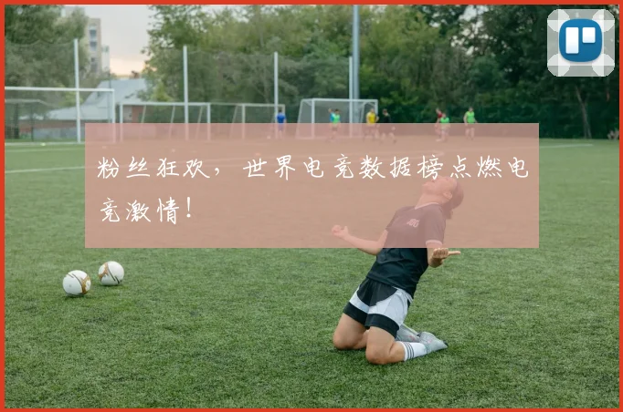 粉丝狂欢，世界电竞数据榜点燃电竞激情！