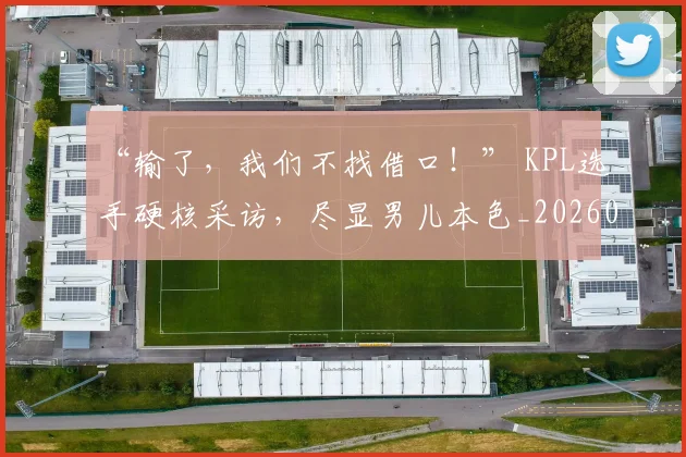 “输了，我们不找借口！” KPL选手硬核采访，尽显男儿本色_20260702172814