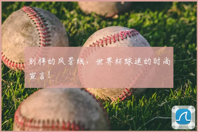 别样的风景线，世界杯球迷的时尚宣言！