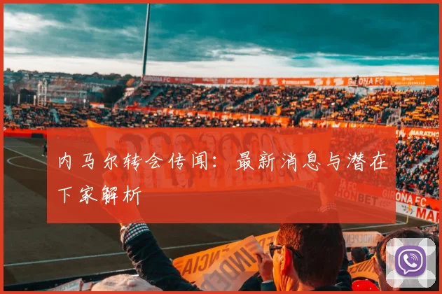 内马尔转会传闻：最新消息与潜在下家解析