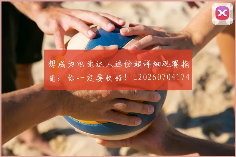 想成为电竞达人这份超详细观赛指南，你一定要收好！_20260704174448