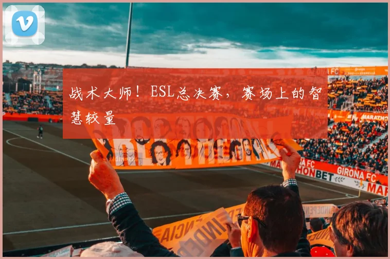 战术大师！ESL总决赛，赛场上的智慧较量