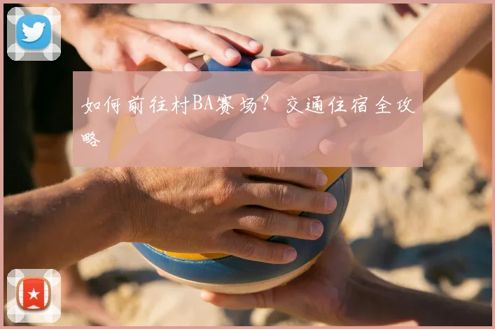 如何前往村BA赛场？交通住宿全攻略