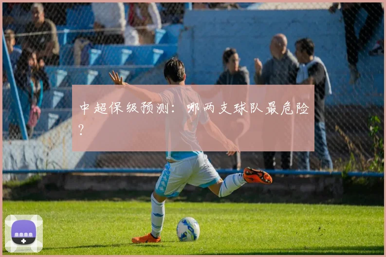 中超保级预测：哪两支球队最危险？