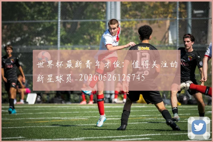 世界杯最新青年才俊：值得关注的新星球员_20260526125745