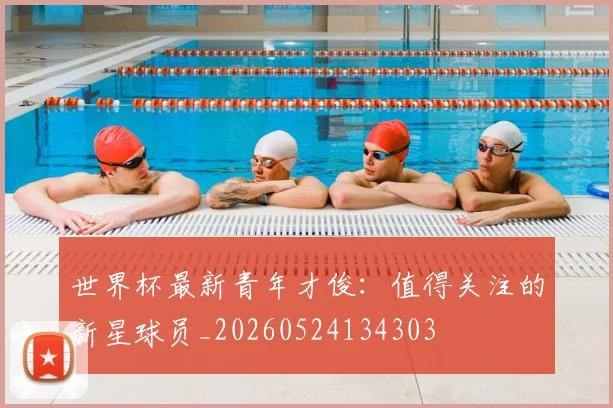 世界杯最新青年才俊：值得关注的新星球员_20260524134303
