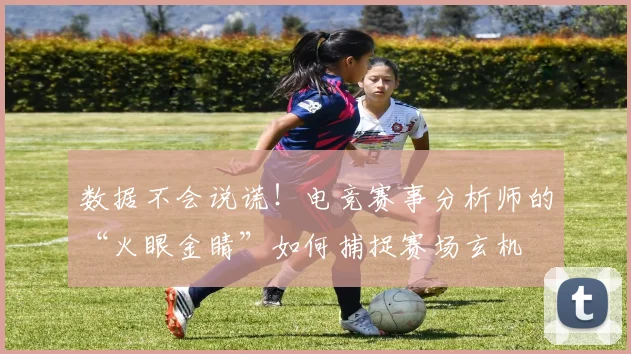 数据不会说谎！电竞赛事分析师的“火眼金睛”如何捕捉赛场玄机