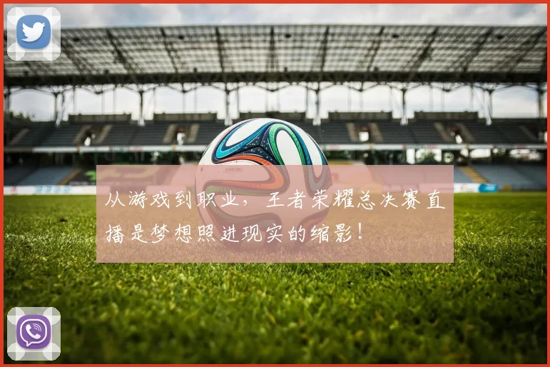 从游戏到职业，王者荣耀总决赛直播是梦想照进现实的缩影！
