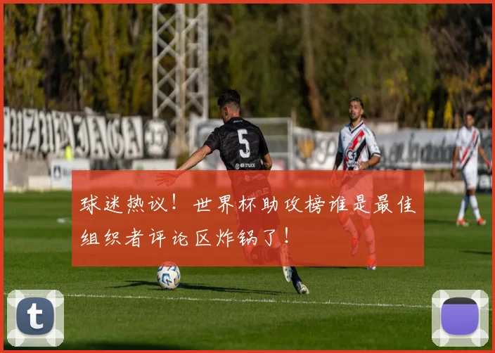球迷热议！世界杯助攻榜谁是最佳组织者评论区炸锅了！