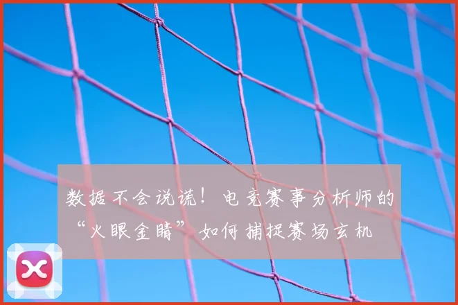 数据不会说谎！电竞赛事分析师的“火眼金睛”如何捕捉赛场玄机