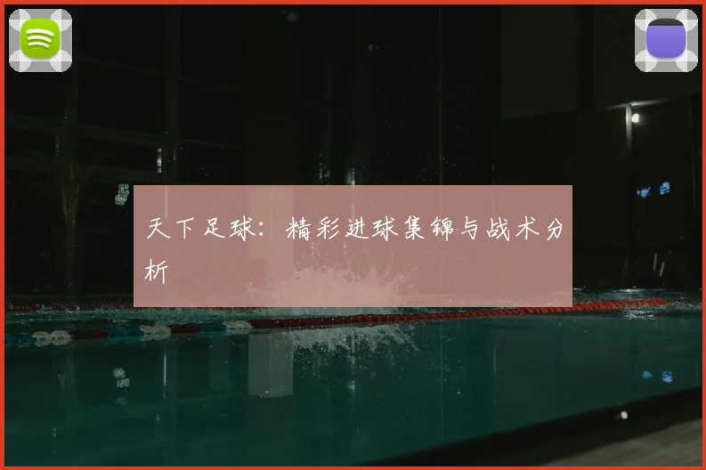 天下足球：精彩进球集锦与战术分析