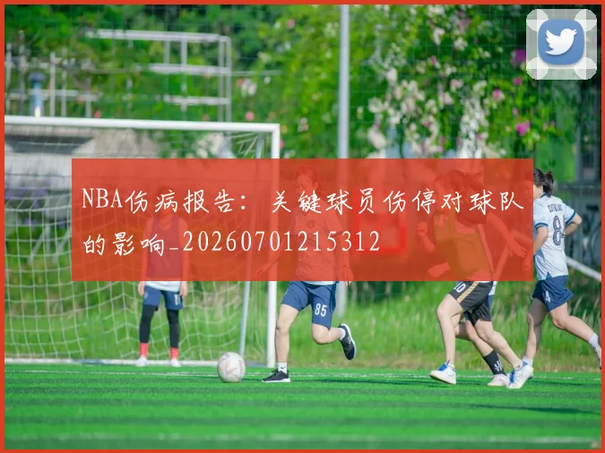 NBA伤病报告：关键球员伤停对球队的影响_20260701215312