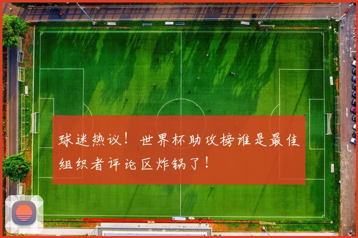 球迷热议！世界杯助攻榜谁是最佳组织者评论区炸锅了！