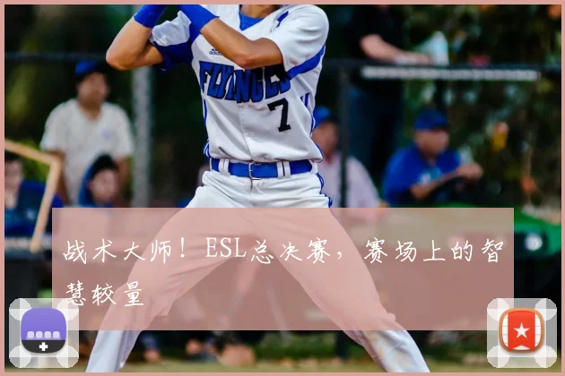 战术大师！ESL总决赛，赛场上的智慧较量