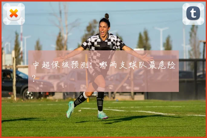 中超保级预测：哪两支球队最危险？