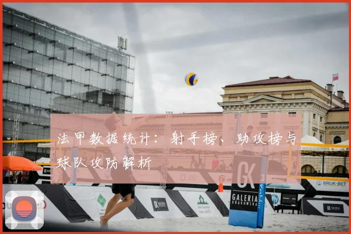 法甲数据统计：射手榜、助攻榜与球队攻防解析