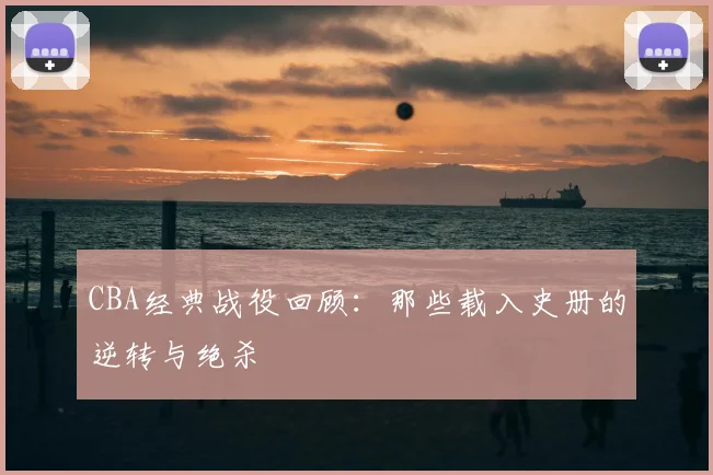 CBA经典战役回顾：那些载入史册的逆转与绝杀
