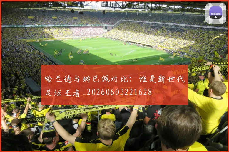哈兰德与姆巴佩对比：谁是新世代足坛王者_20260603221628