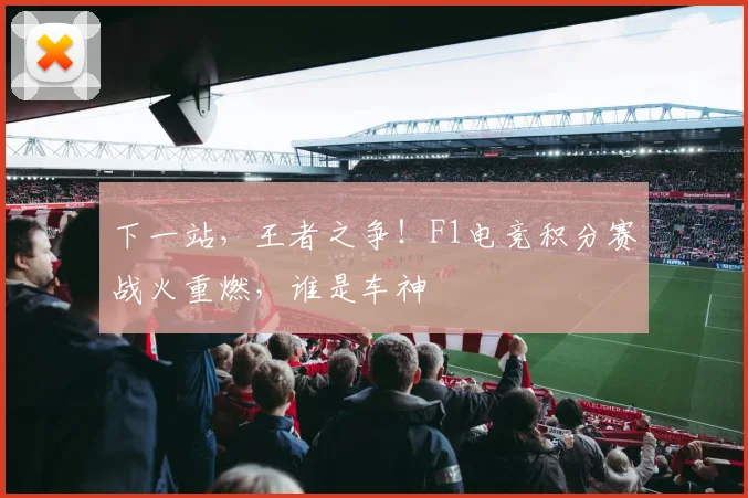 下一站，王者之争！F1电竞积分赛战火重燃，谁是车神
