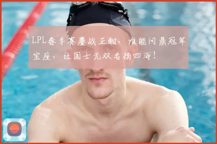 LPL春季赛鏖战正酣，谁能问鼎冠军宝座，让国士无双名扬四海！