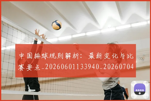中国排球规则解析：最新变化与比赛要点_20260601133940_20260704163547