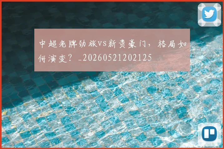 中超老牌劲旅vs新贵豪门，格局如何演变？_20260521202125