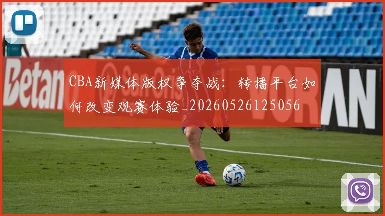 CBA新媒体版权争夺战：转播平台如何改变观赛体验_20260526125056