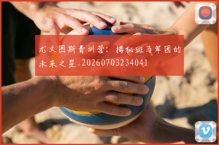 尤文图斯青训营：揭秘斑马军团的未来之星_20260703234041