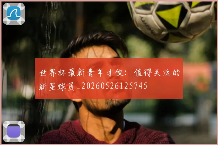 世界杯最新青年才俊：值得关注的新星球员_20260526125745