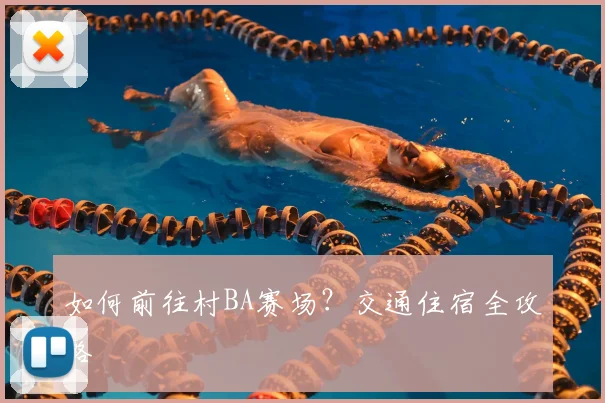 如何前往村BA赛场？交通住宿全攻略