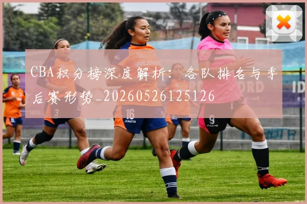 CBA积分榜深度解析：各队排名与季后赛形势_20260526125126