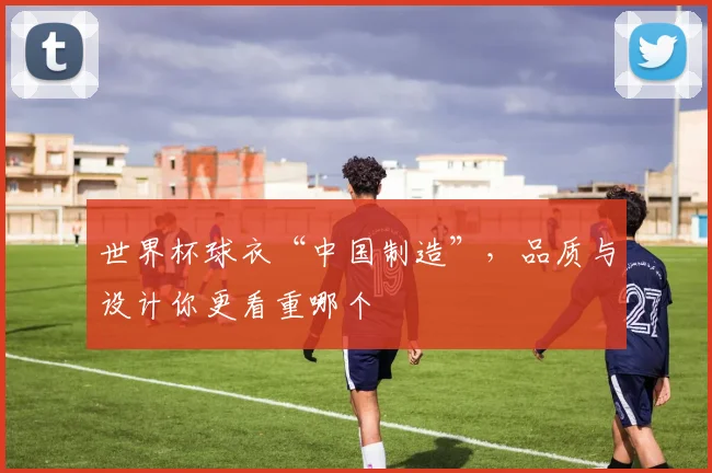 世界杯球衣“中国制造”，品质与设计你更看重哪个